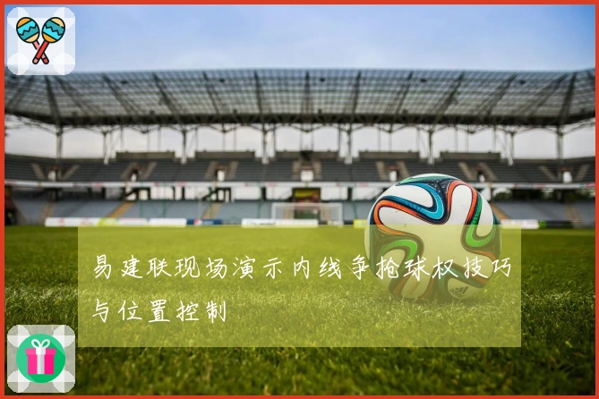 易建联现场演示内线争抢球权技巧与位置控制