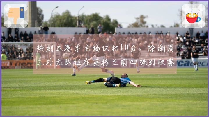 热刺本赛季主场仅积10分，除谢周三外无队伍在英格兰前四级别联赛中更少