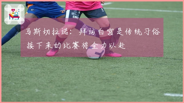 马斯切拉诺：拜访白宫是传统习俗 接下来的比赛将全力以赴