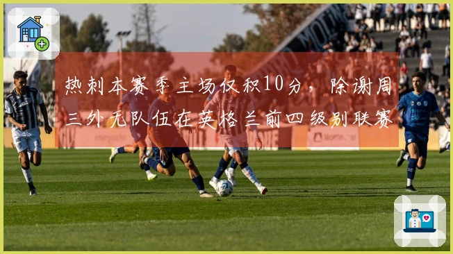 热刺本赛季主场仅积10分，除谢周三外无队伍在英格兰前四级别联赛中更少