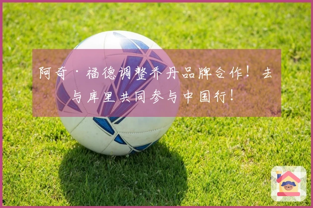 阿奇·福德调整乔丹品牌合作！去年与库里共同参与中国行！