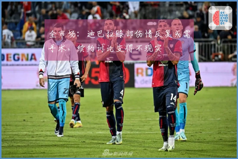 全市场：迪巴拉膝部伤情反复或需手术，续约讨论变得不现实