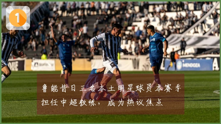 鲁能昔日三名本土明星球员本赛季担任中超教练，成为热议焦点