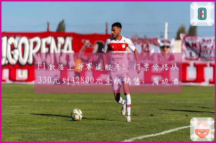 F1激活上海赛道经济：门票价格从330元到42800元全线销售，周边酒店一房难求