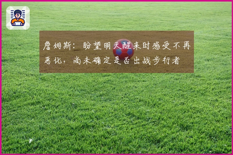 詹姆斯：盼望明天醒来时感受不再恶化，尚未确定是否出战步行者