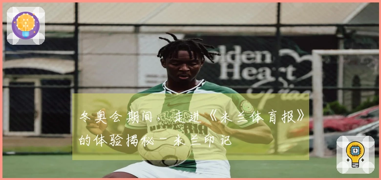 冬奥会期间，走进《米兰体育报》的体验揭秘 - 米兰印记