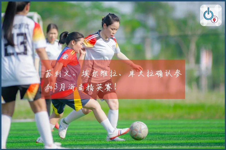 苏利文、埃尔维拉、库夫拉确认参加3月海南精英赛！