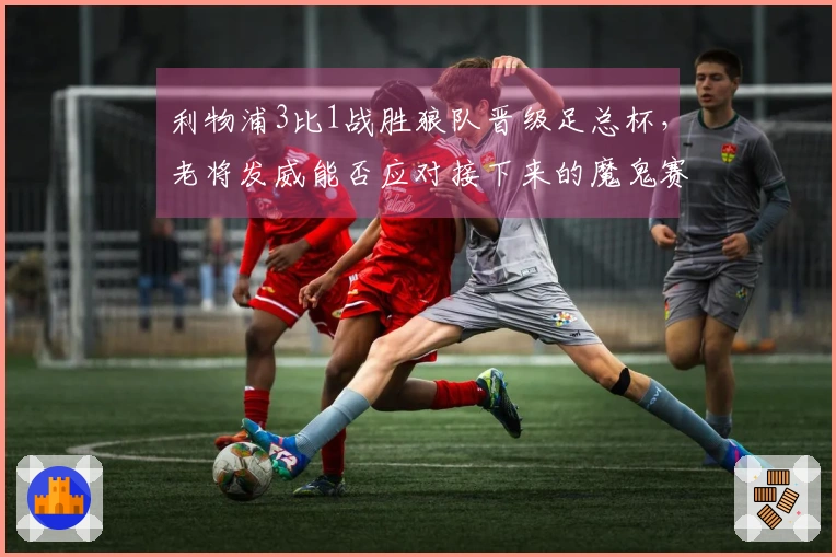 利物浦3比1战胜狼队晋级足总杯，老将发威能否应对接下来的魔鬼赛程？