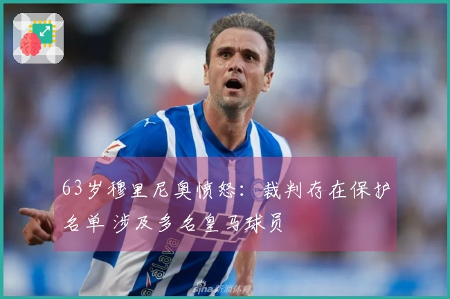 63岁穆里尼奥愤怒：裁判存在保护名单 涉及多名皇马球员