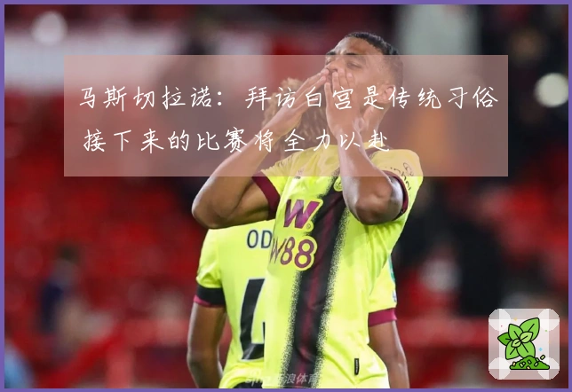 马斯切拉诺：拜访白宫是传统习俗 接下来的比赛将全力以赴