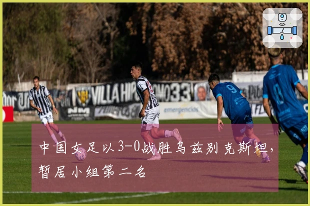 中国女足以3-0战胜乌兹别克斯坦，暂居小组第二名