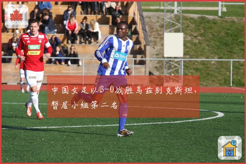 中国女足以3-0战胜乌兹别克斯坦，暂居小组第二名