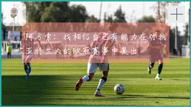 阿方索：我相信自己有能力在对抗亚特兰大的欧冠赛事中复出