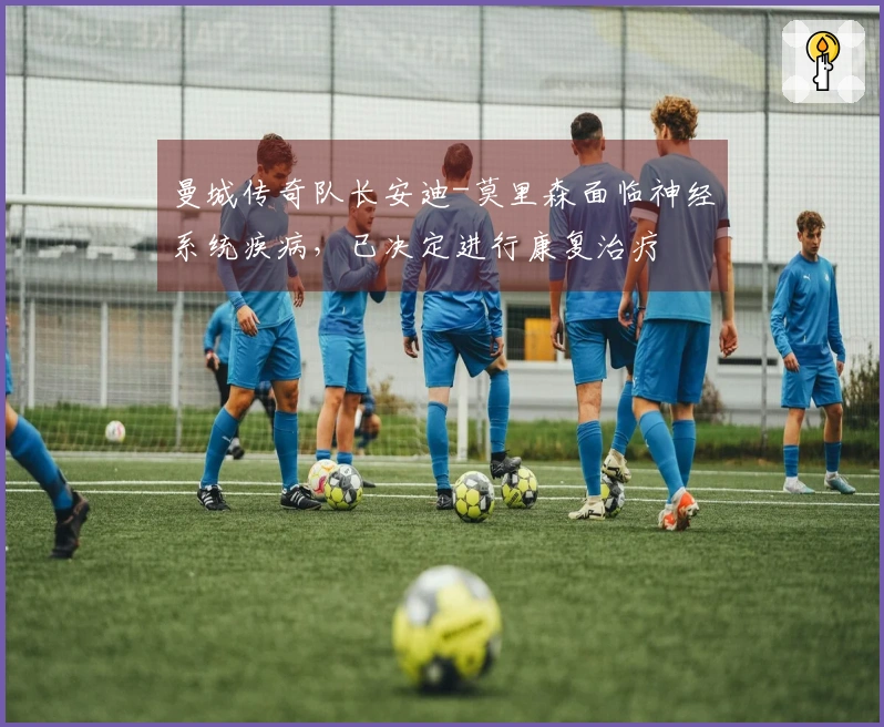 曼城传奇队长安迪-莫里森面临神经系统疾病，已决定进行康复治疗