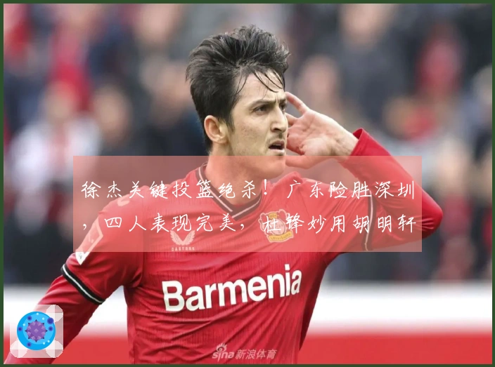 徐杰关键投篮绝杀！广东险胜深圳，四人表现完美，杜锋妙用胡明轩。
