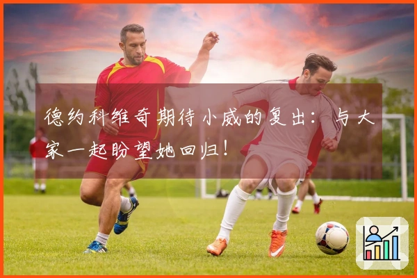 德约科维奇期待小威的复出：与大家一起盼望她回归！