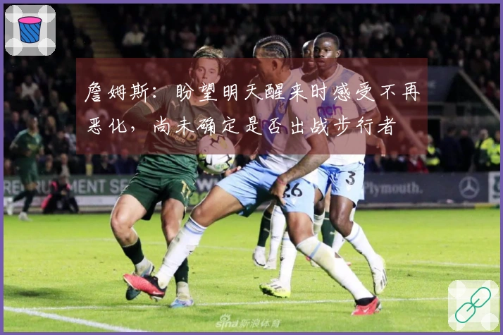 詹姆斯：盼望明天醒来时感受不再恶化，尚未确定是否出战步行者