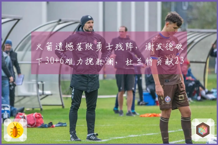 火箭遗憾落败勇士残阵，谢泼德砍下30+6难力挽狂澜，杜兰特贡献23分6篮板