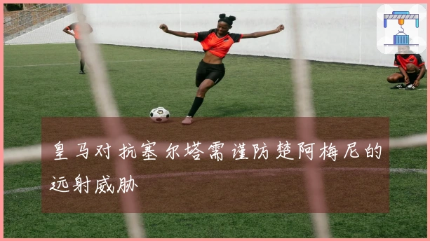皇马对抗塞尔塔需谨防楚阿梅尼的远射威胁