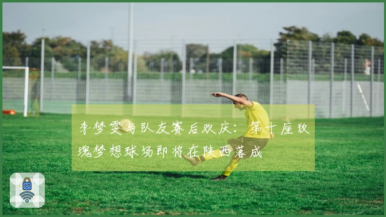 李梦雯与队友赛后欢庆：第十座玫瑰梦想球场即将在陕西落成